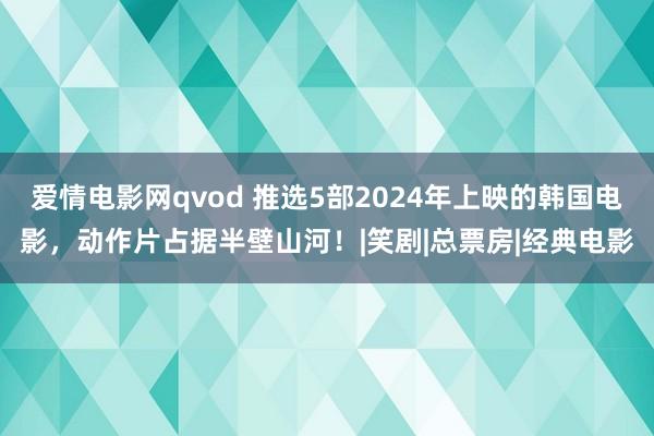 爱情电影网qvod 推选5部2024年上映的韩国电影，动作片占据半壁山河！|笑剧|总票房|经典电影