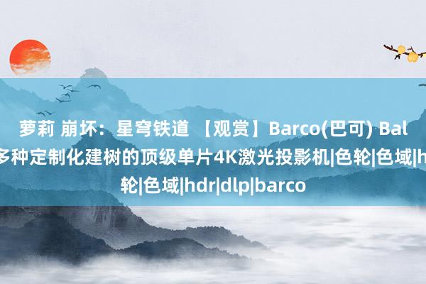 萝莉 崩坏：星穹铁道 【观赏】Barco(巴可) Balder：可提供多种定制化建树的顶级单片4K激光投影机|色轮|色域|hdr|dlp|barco