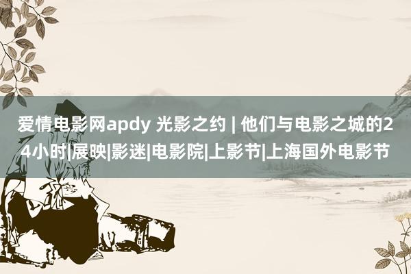 爱情电影网apdy 光影之约 | 他们与电影之城的24小时|展映|影迷|电影院|上影节|上海国外电影节