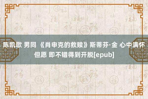 陈凯歌 男同 《肖申克的救赎》斯蒂芬·金 心中满怀但愿 即不错得到开脱[epub]