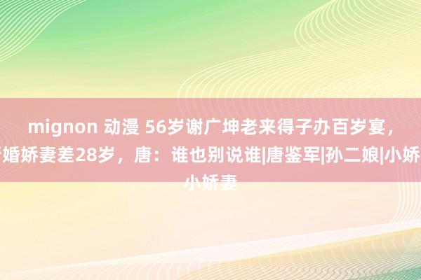 mignon 动漫 56岁谢广坤老来得子办百岁宴，新婚娇妻差28岁，唐：谁也别说谁|唐鉴军|孙二娘|小娇妻