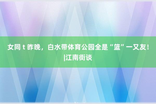 女同 t 昨晚，白水带体育公园全是“篮”一又友！|江南街谈