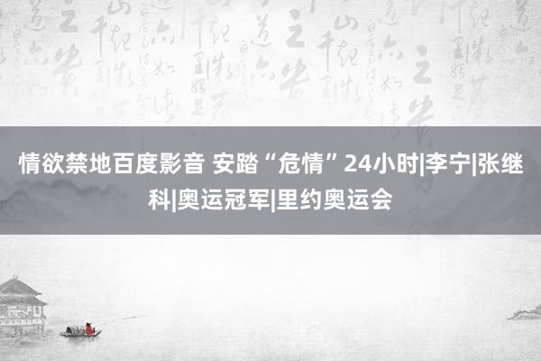 情欲禁地百度影音 安踏“危情”24小时|李宁|张继科|奥运冠军|里约奥运会