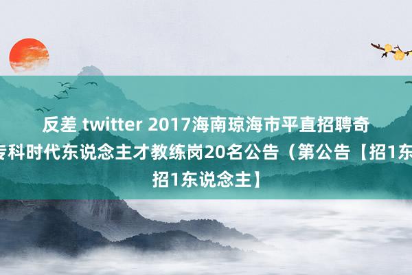 反差 twitter 2017海南琼海市平直招聘奇迹单元专科时代东说念主才教练岗20名公告（第公告【招1东说念主】