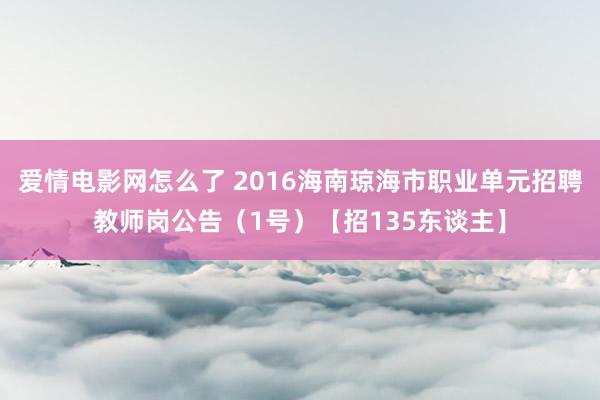 爱情电影网怎么了 2016海南琼海市职业单元招聘教师岗公告（1号）【招135东谈主】