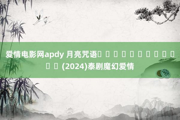 爱情电影网apdy 月亮咒语บุหลันมันตรา(2024)泰剧魔幻爱情