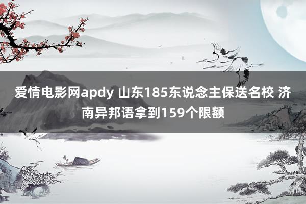 爱情电影网apdy 山东185东说念主保送名校 济南异邦语拿到159个限额