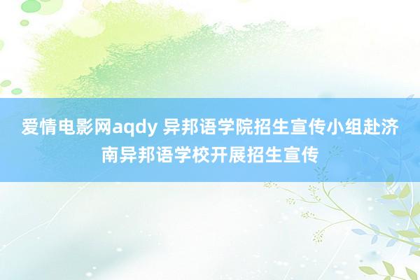 爱情电影网aqdy 异邦语学院招生宣传小组赴济南异邦语学校开展招生宣传