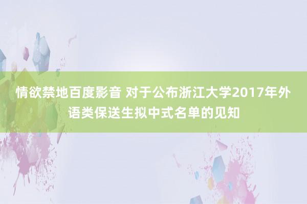 情欲禁地百度影音 对于公布浙江大学2017年外语类保送生拟中式名单的见知