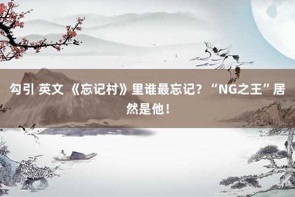 勾引 英文 《忘记村》里谁最忘记？“NG之王”居然是他！