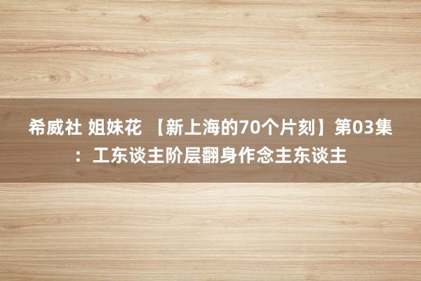 希威社 姐妹花 【新上海的70个片刻】第03集：工东谈主阶层翻身作念主东谈主