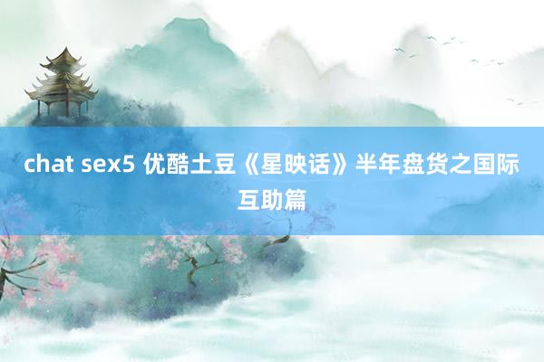 chat sex5 优酷土豆《星映话》半年盘货之国际互助篇