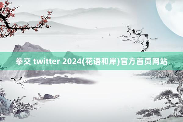 拳交 twitter 2024(花语和岸)官方首页网站