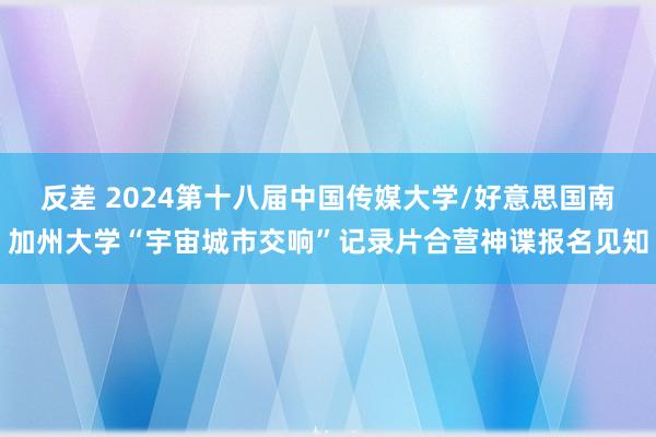 反差 2024第十八届中国传媒大学/好意思国南加州大学“宇宙城市交响”记录片合营神谍报名见知